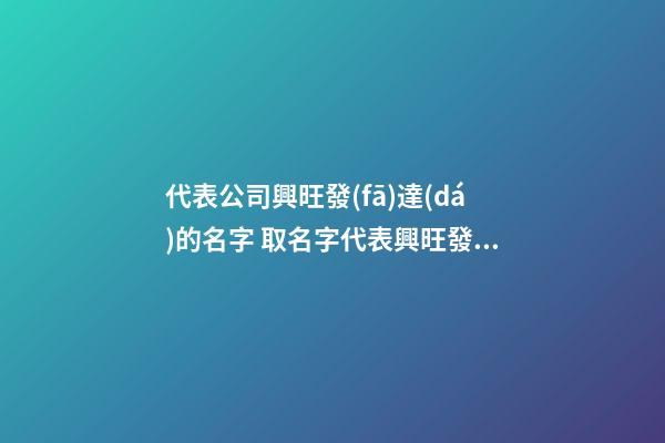 代表公司興旺發(fā)達(dá)的名字 取名字代表興旺發(fā)達(dá)的-第1張-公司起名-玄機(jī)派
